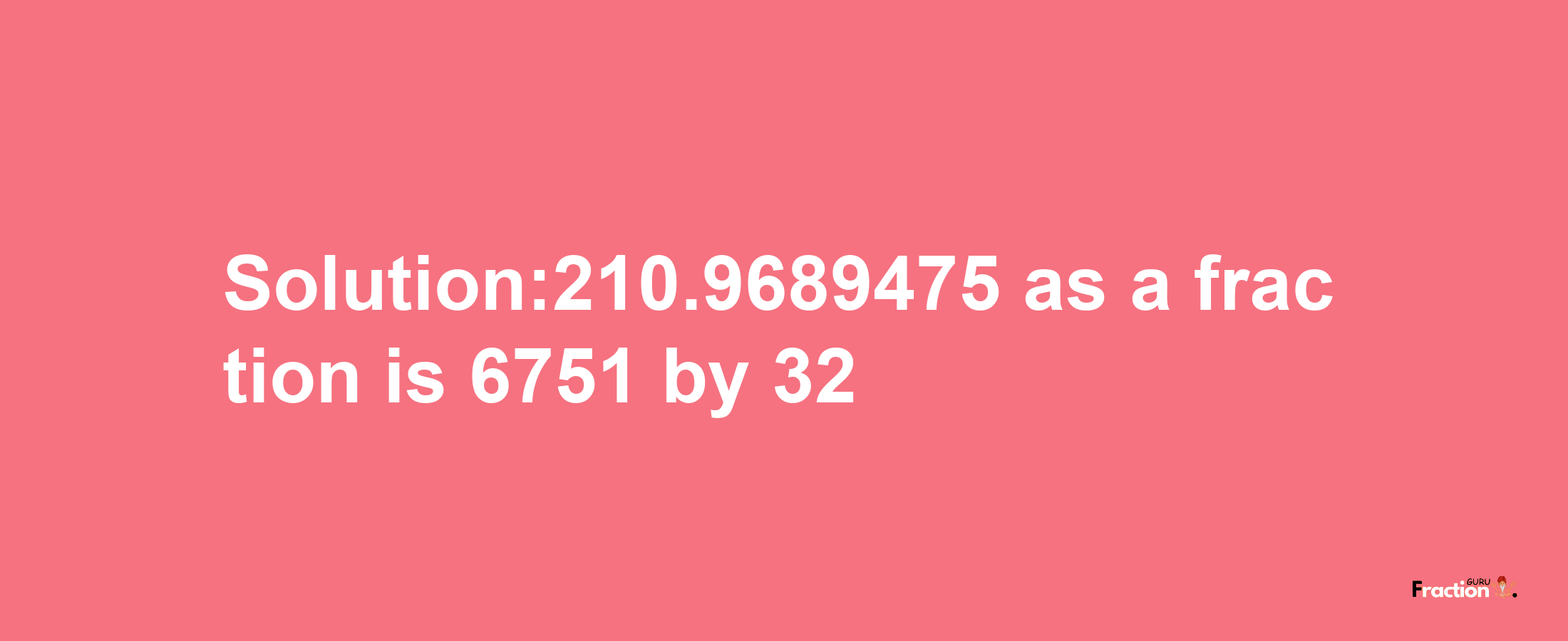 Solution:210.9689475 as a fraction is 6751/32