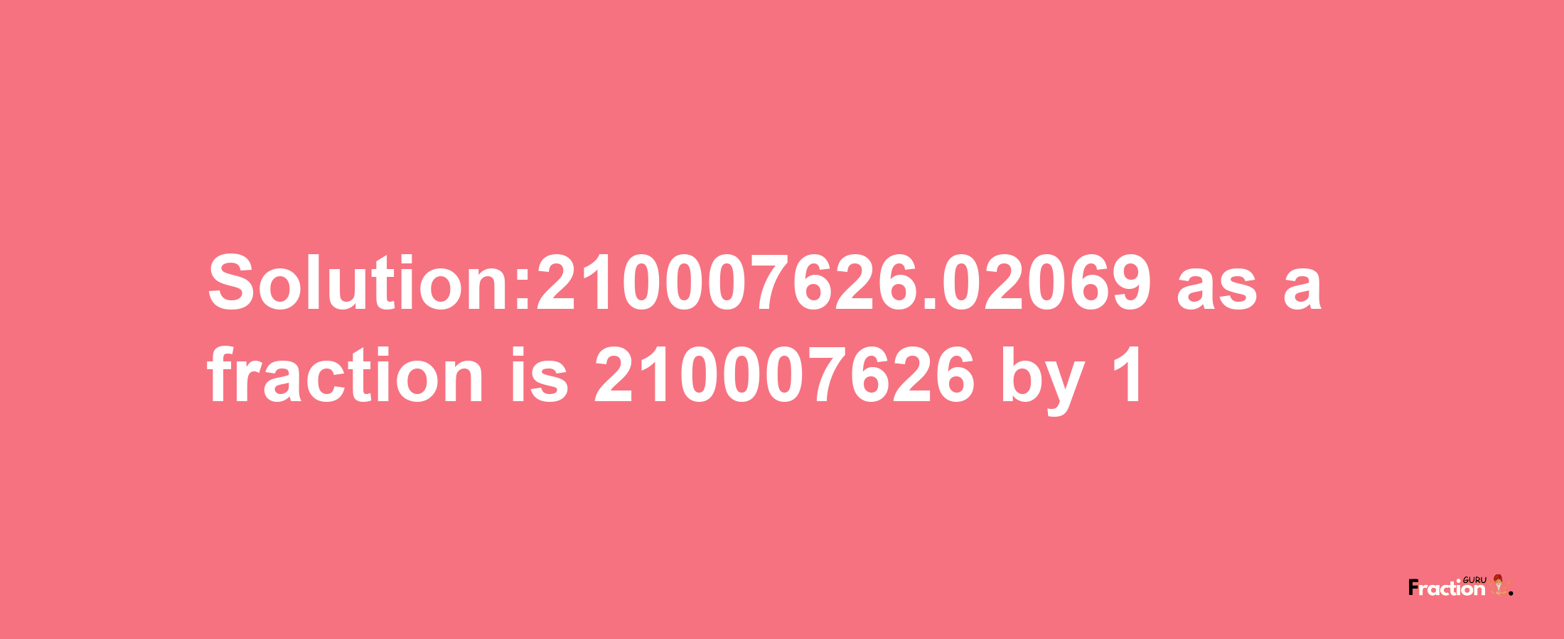 Solution:210007626.02069 as a fraction is 210007626/1