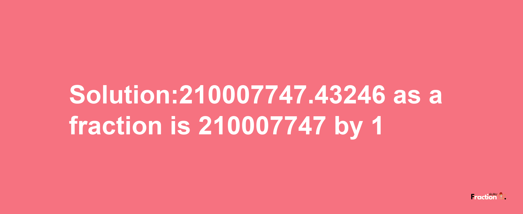 Solution:210007747.43246 as a fraction is 210007747/1