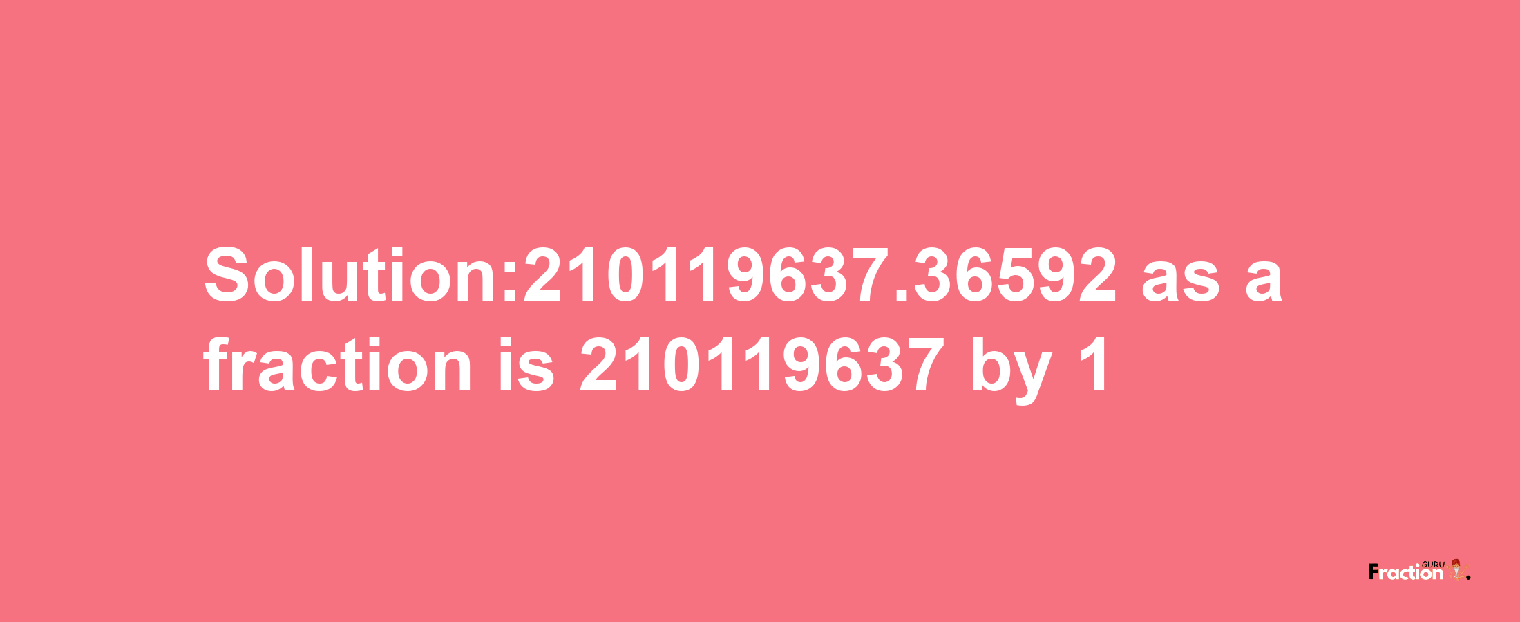 Solution:210119637.36592 as a fraction is 210119637/1