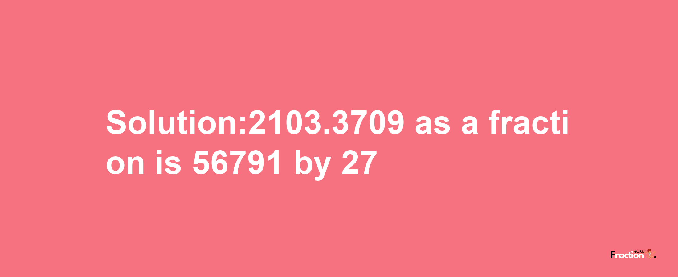 Solution:2103.3709 as a fraction is 56791/27