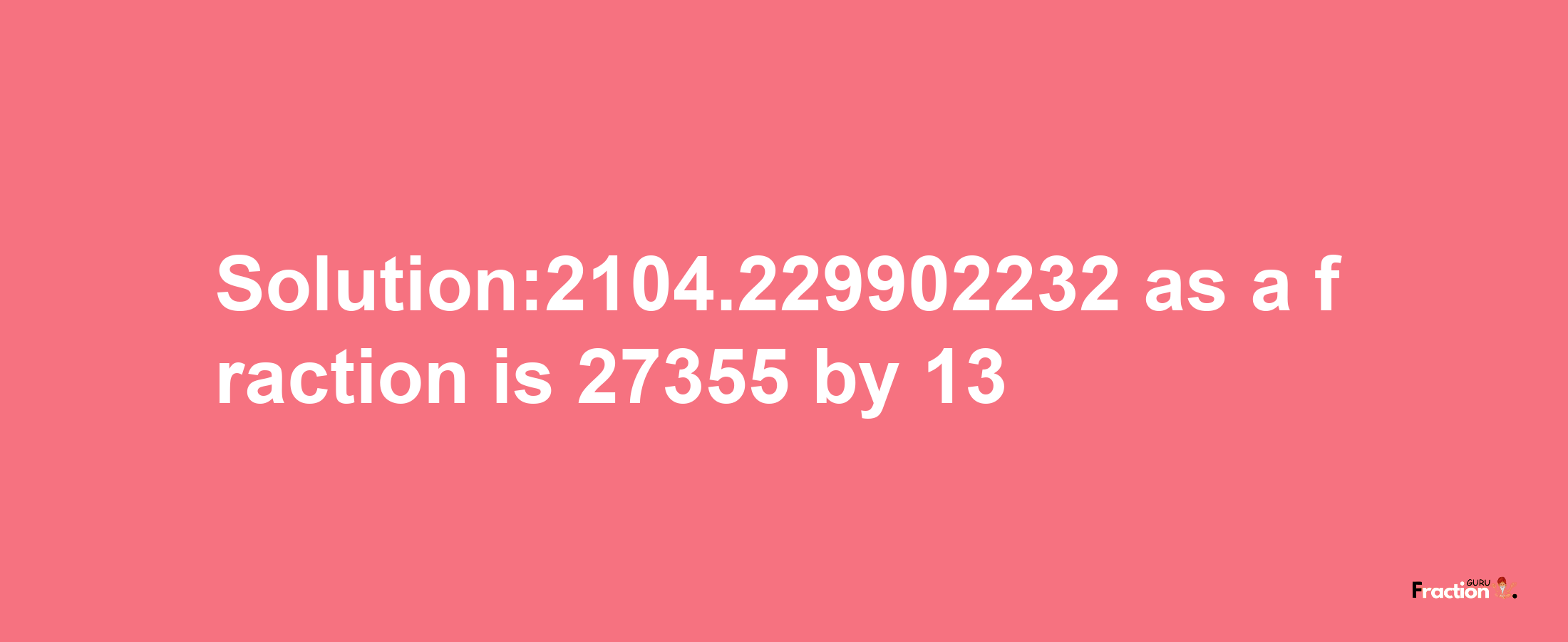 Solution:2104.229902232 as a fraction is 27355/13