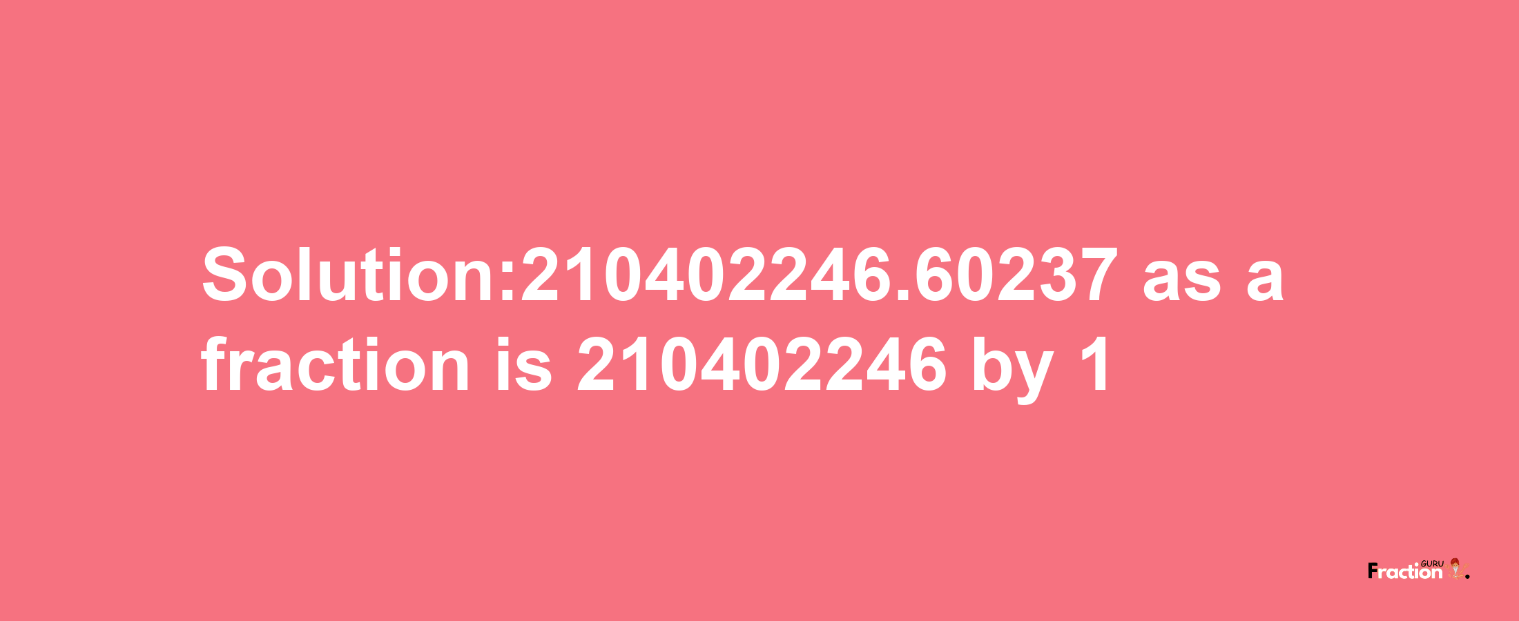 Solution:210402246.60237 as a fraction is 210402246/1