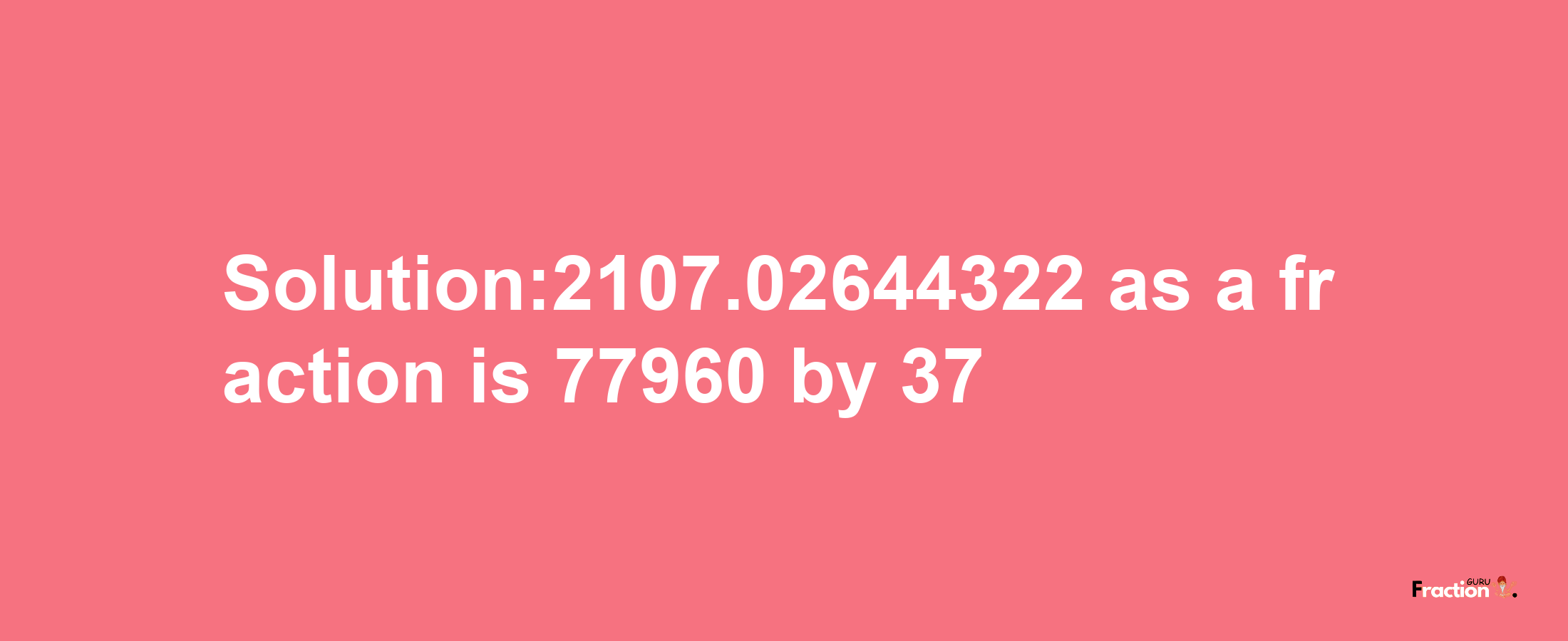 Solution:2107.02644322 as a fraction is 77960/37