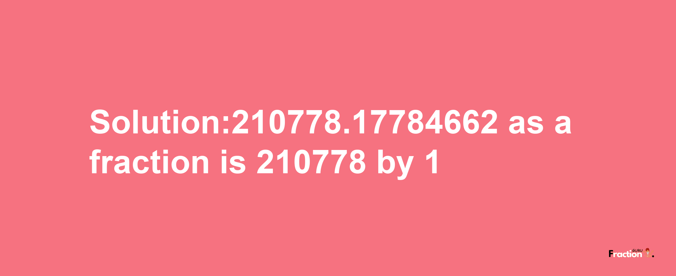 Solution:210778.17784662 as a fraction is 210778/1