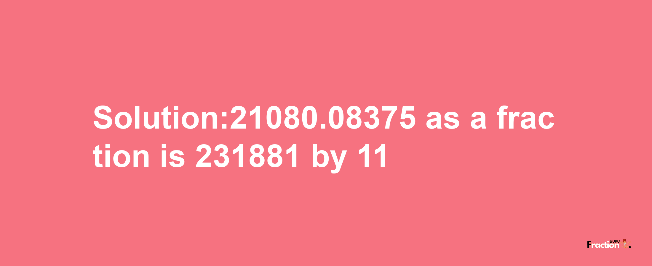 Solution:21080.08375 as a fraction is 231881/11