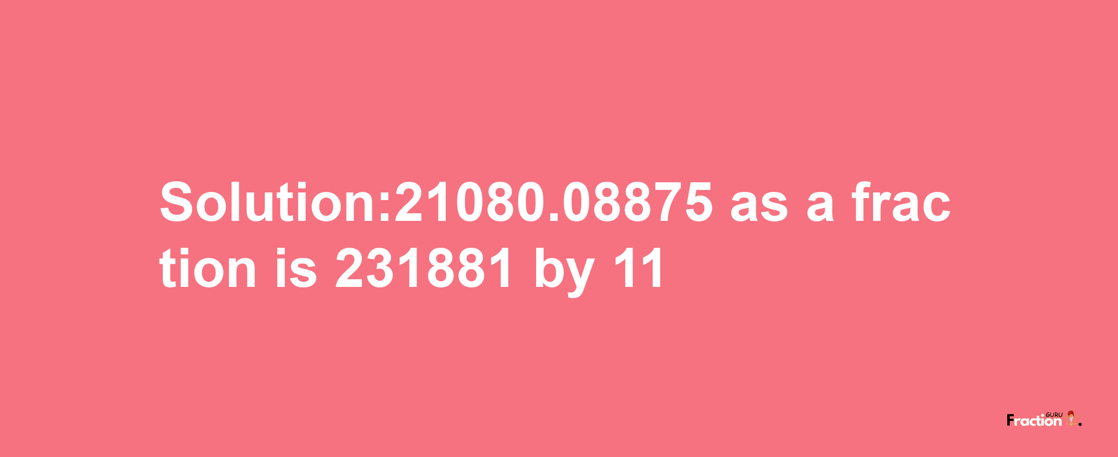 Solution:21080.08875 as a fraction is 231881/11