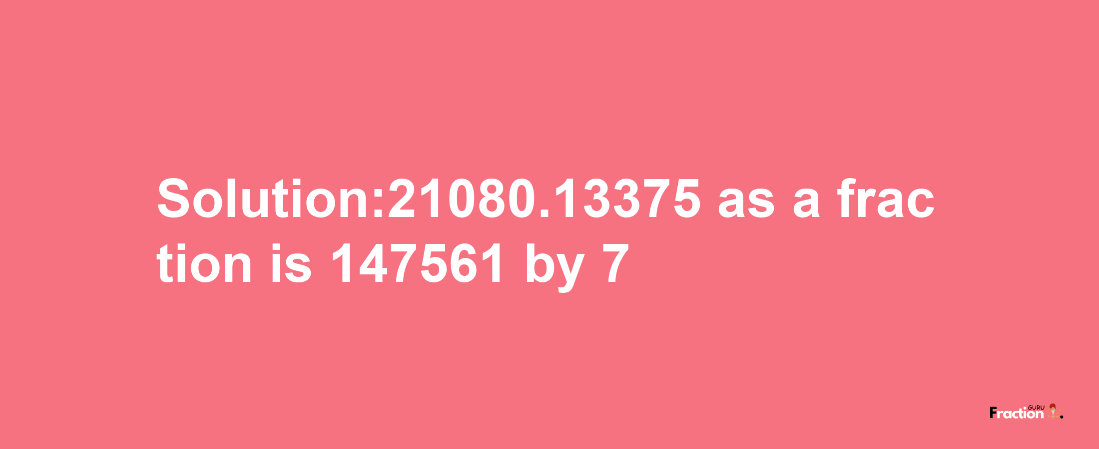 Solution:21080.13375 as a fraction is 147561/7