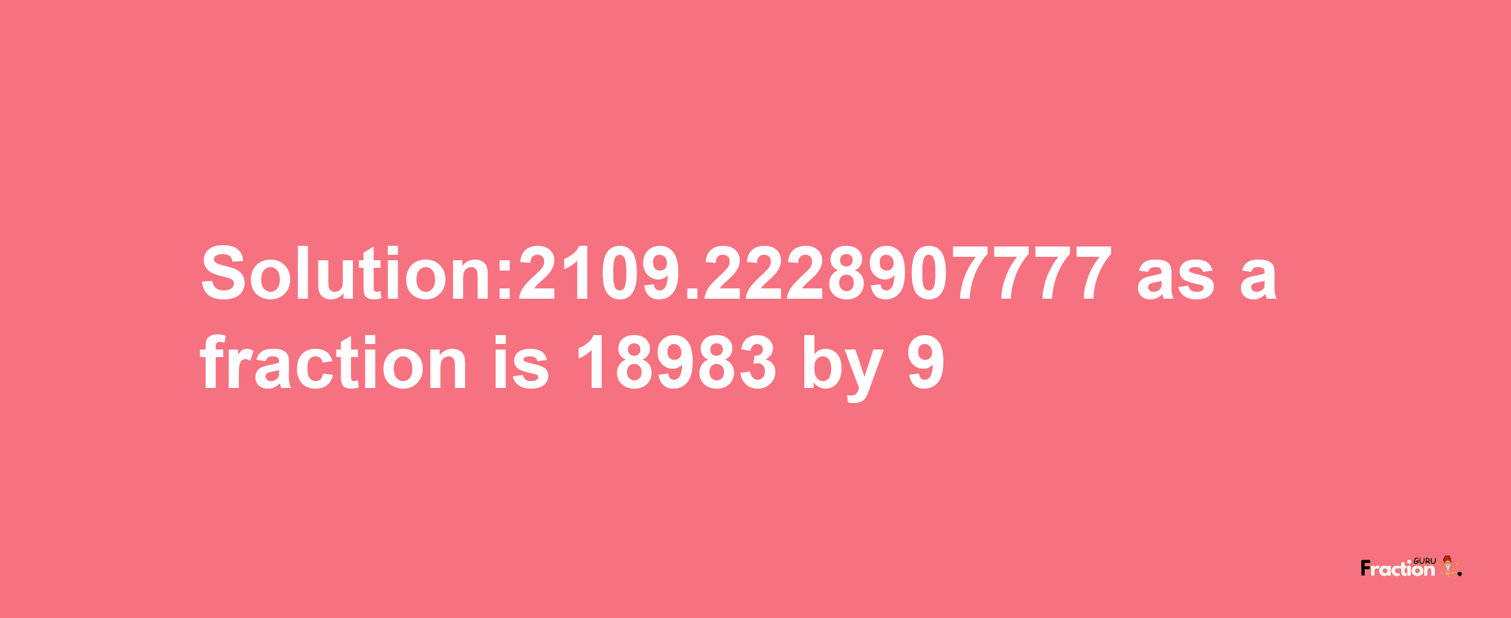 Solution:2109.2228907777 as a fraction is 18983/9