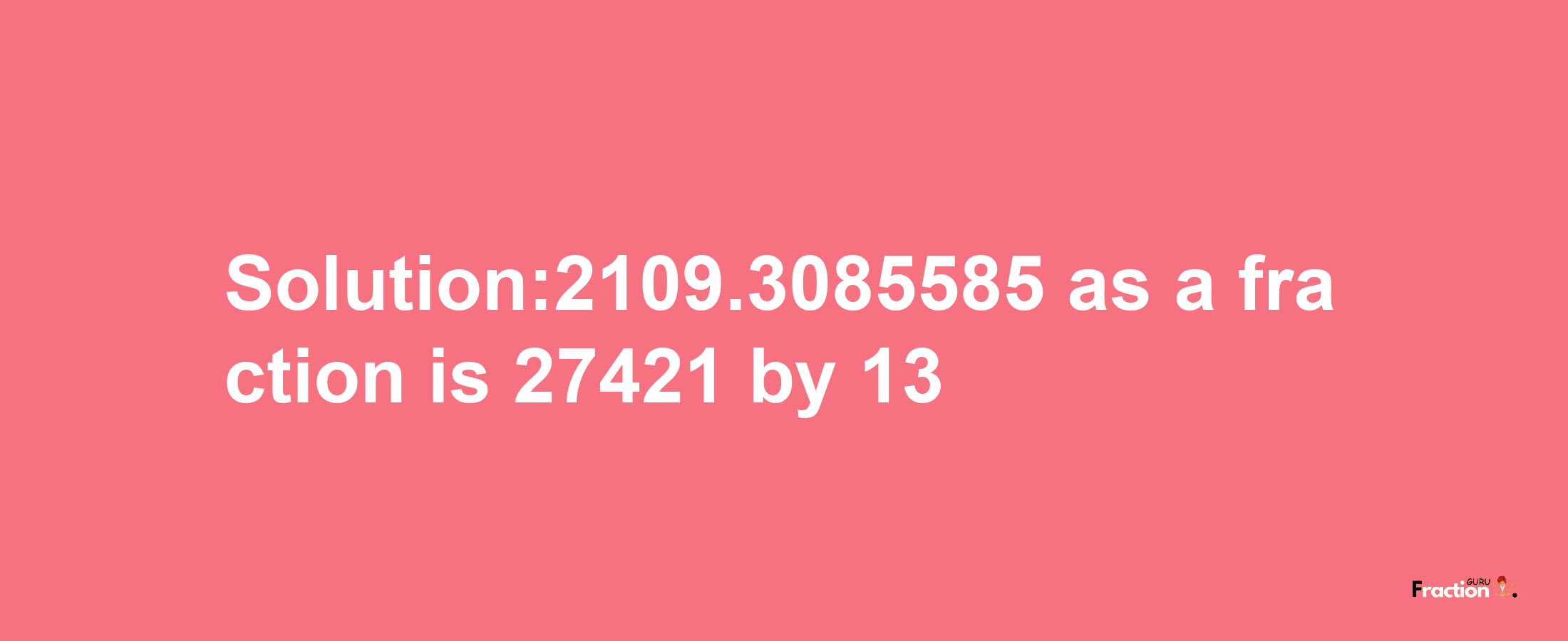 Solution:2109.3085585 as a fraction is 27421/13