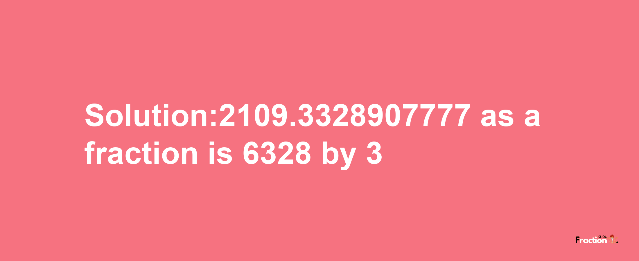 Solution:2109.3328907777 as a fraction is 6328/3