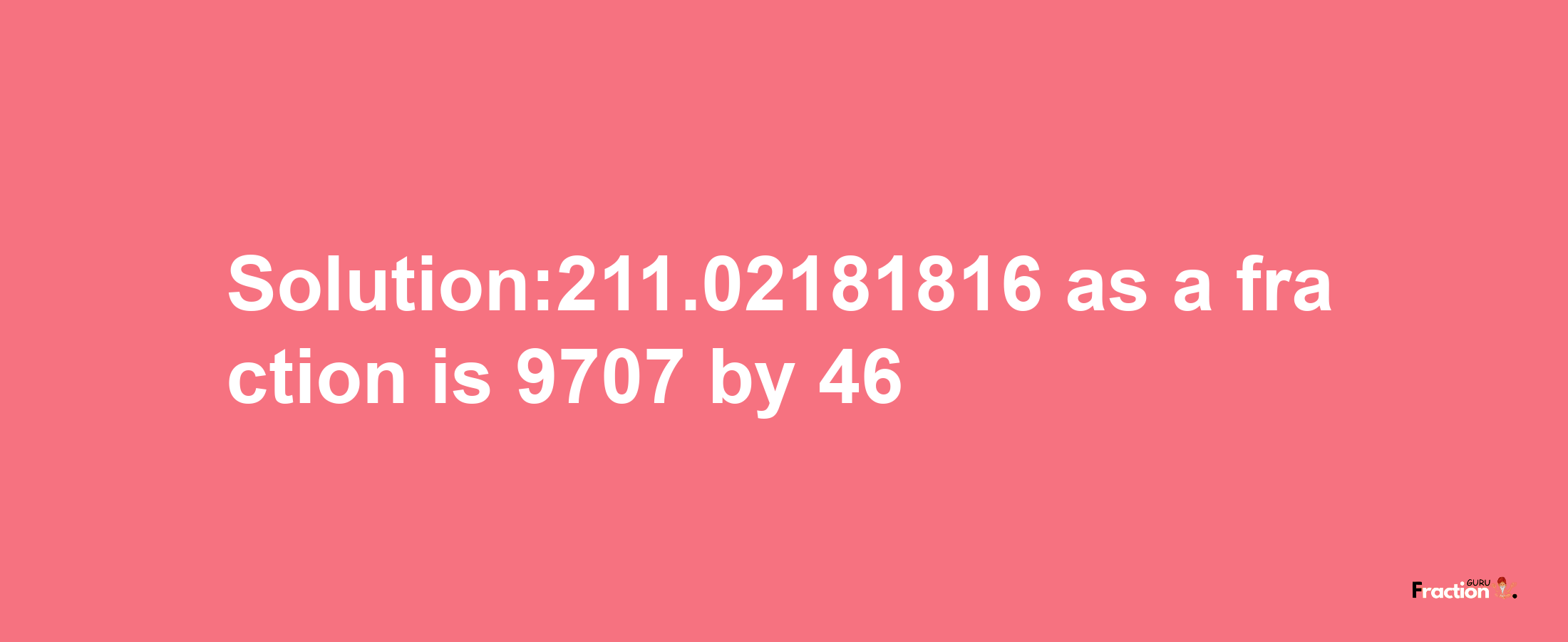 Solution:211.02181816 as a fraction is 9707/46