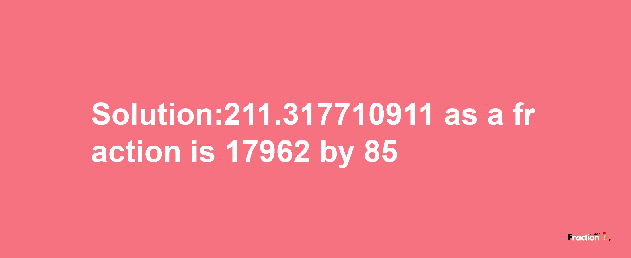 Solution:211.317710911 as a fraction is 17962/85