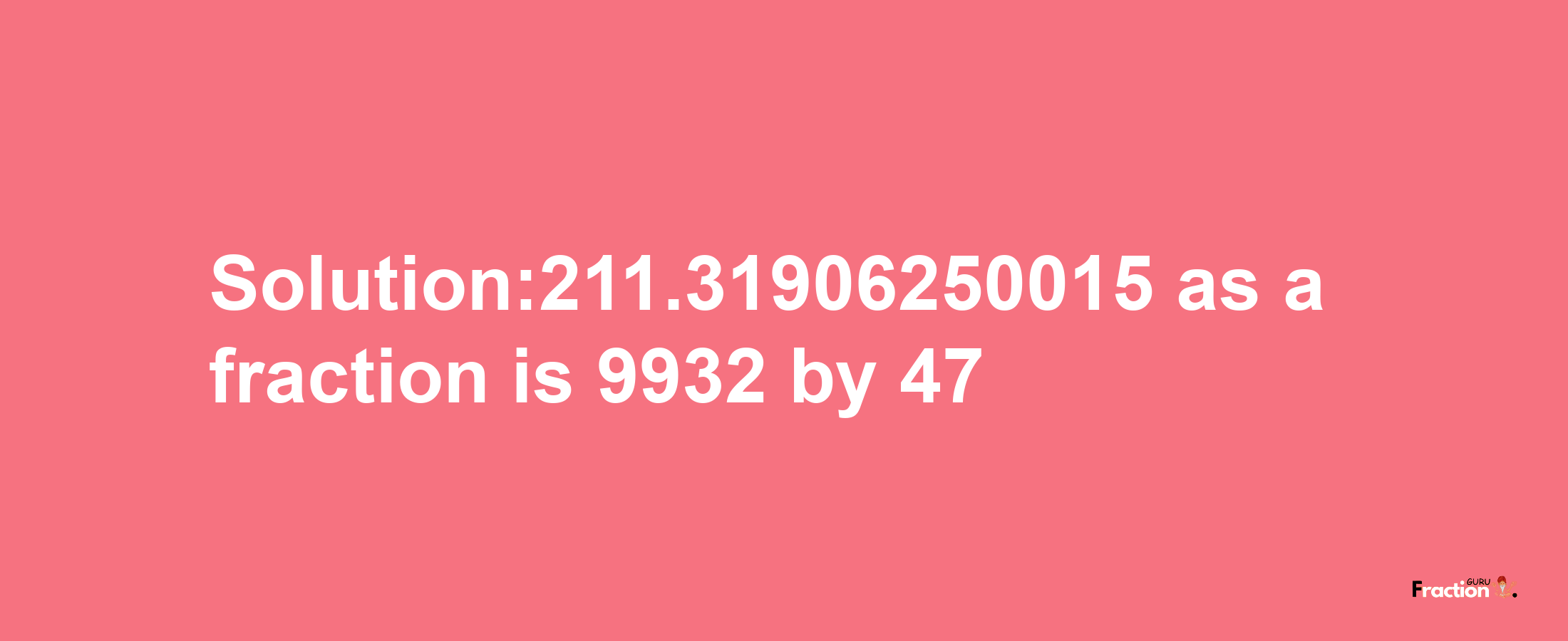 Solution:211.31906250015 as a fraction is 9932/47