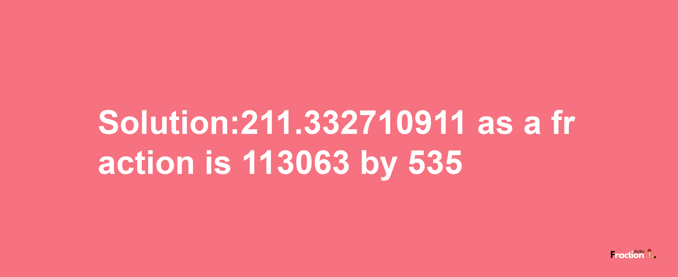 Solution:211.332710911 as a fraction is 113063/535