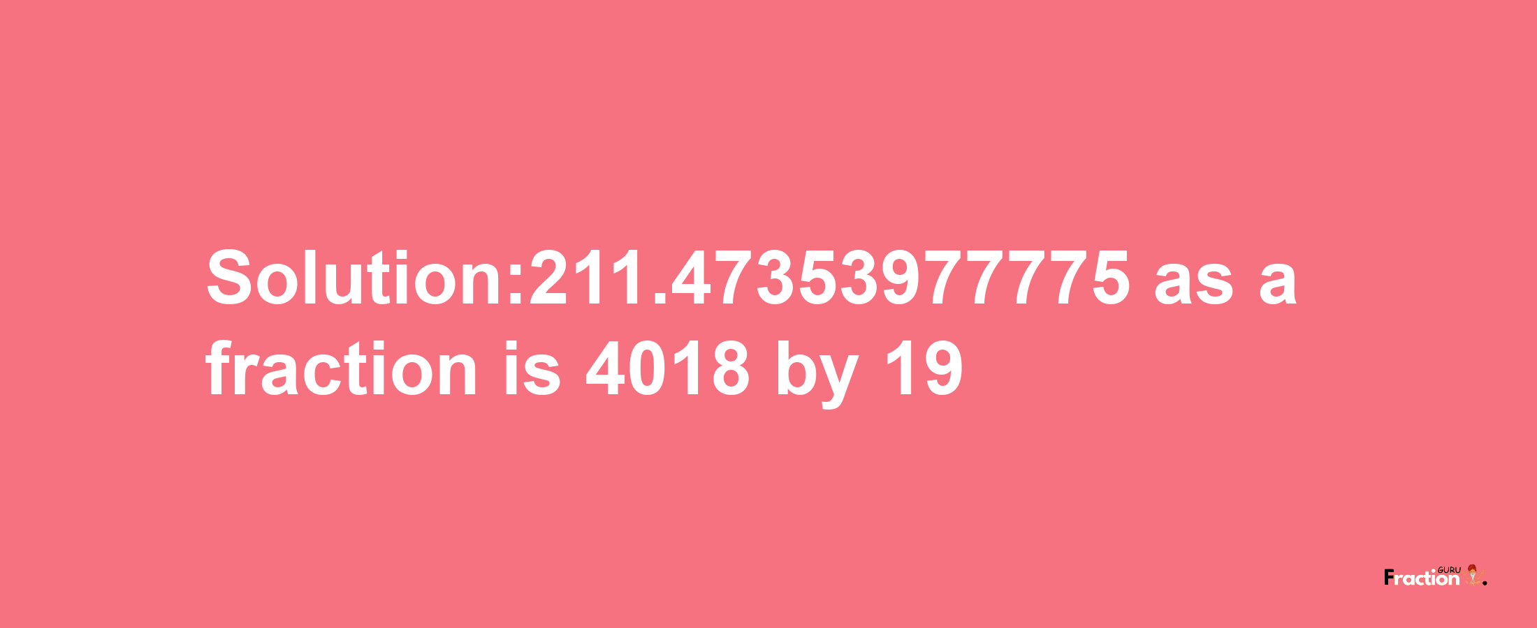 Solution:211.47353977775 as a fraction is 4018/19