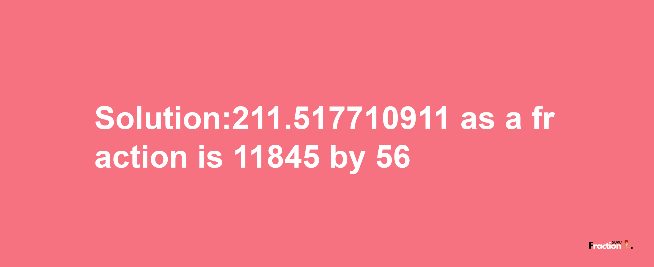 Solution:211.517710911 as a fraction is 11845/56