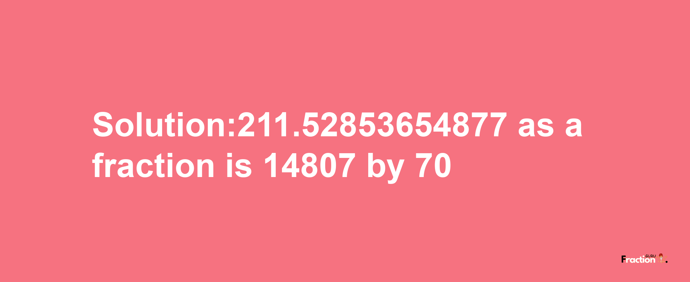 Solution:211.52853654877 as a fraction is 14807/70