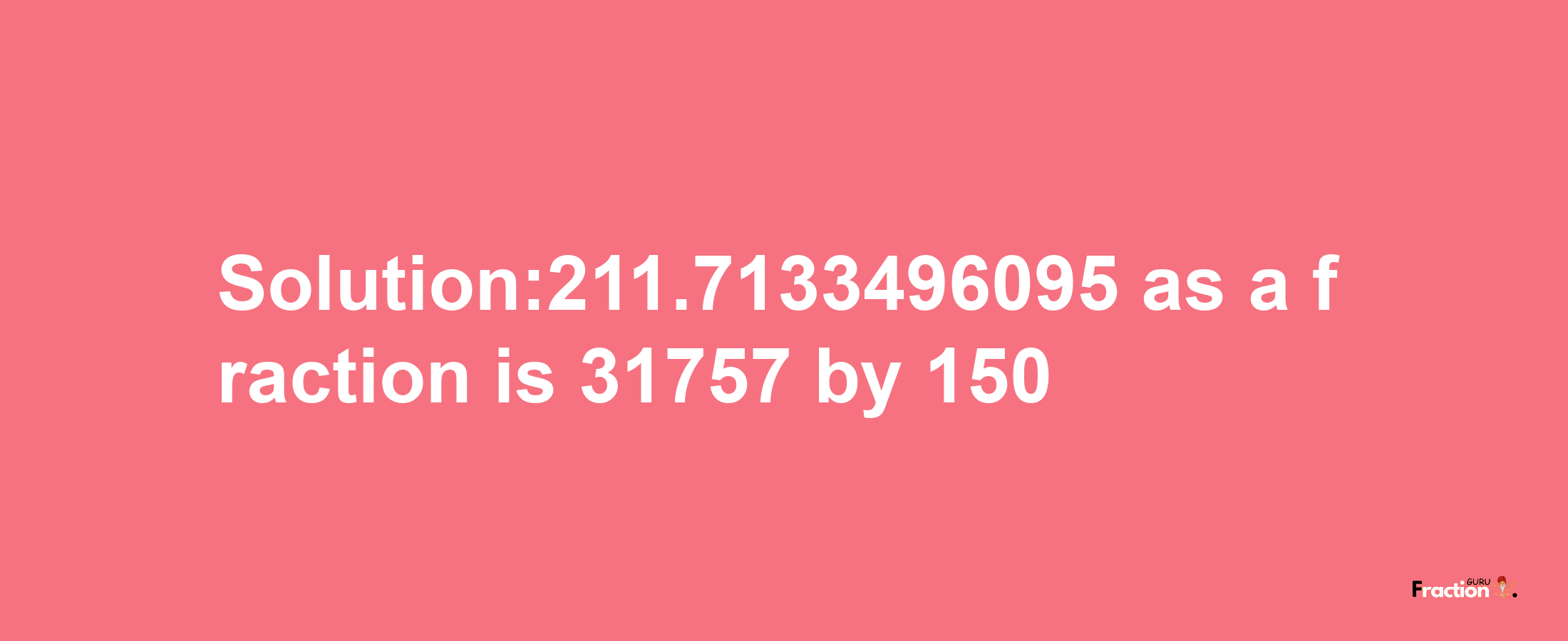 Solution:211.7133496095 as a fraction is 31757/150