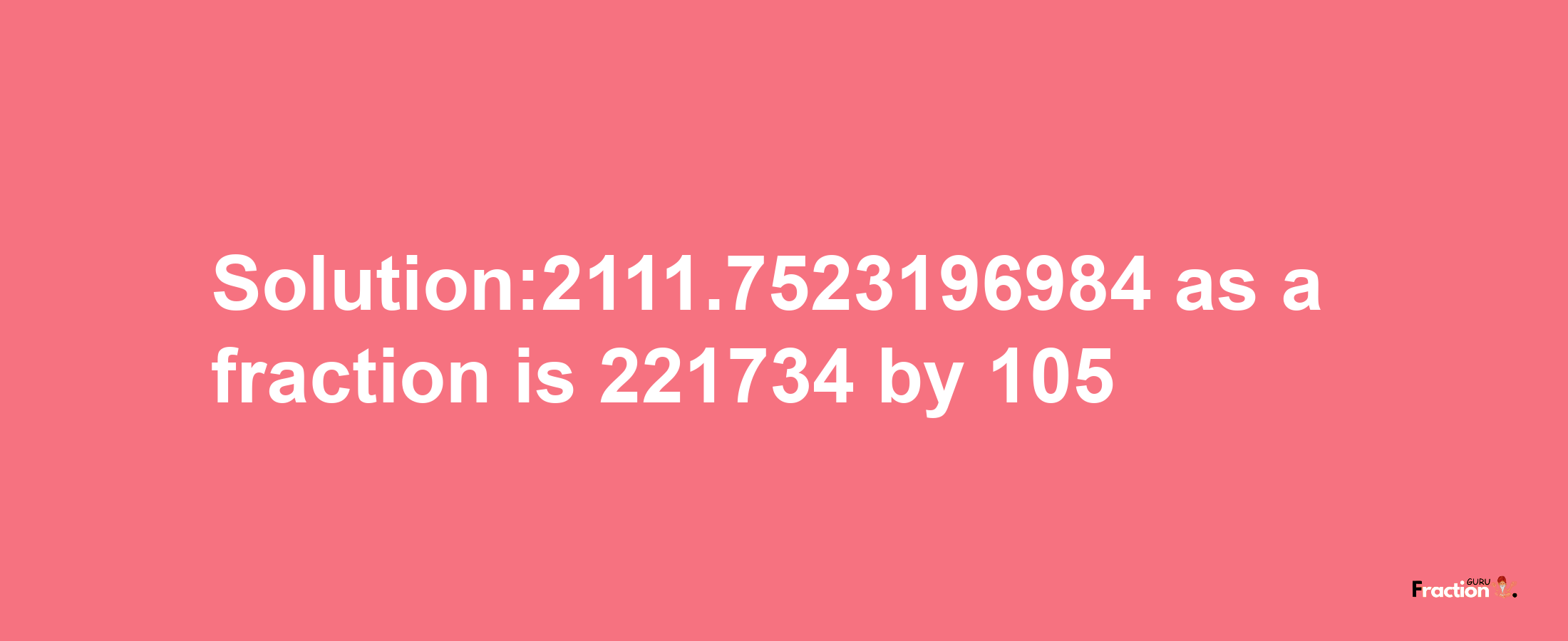 Solution:2111.7523196984 as a fraction is 221734/105