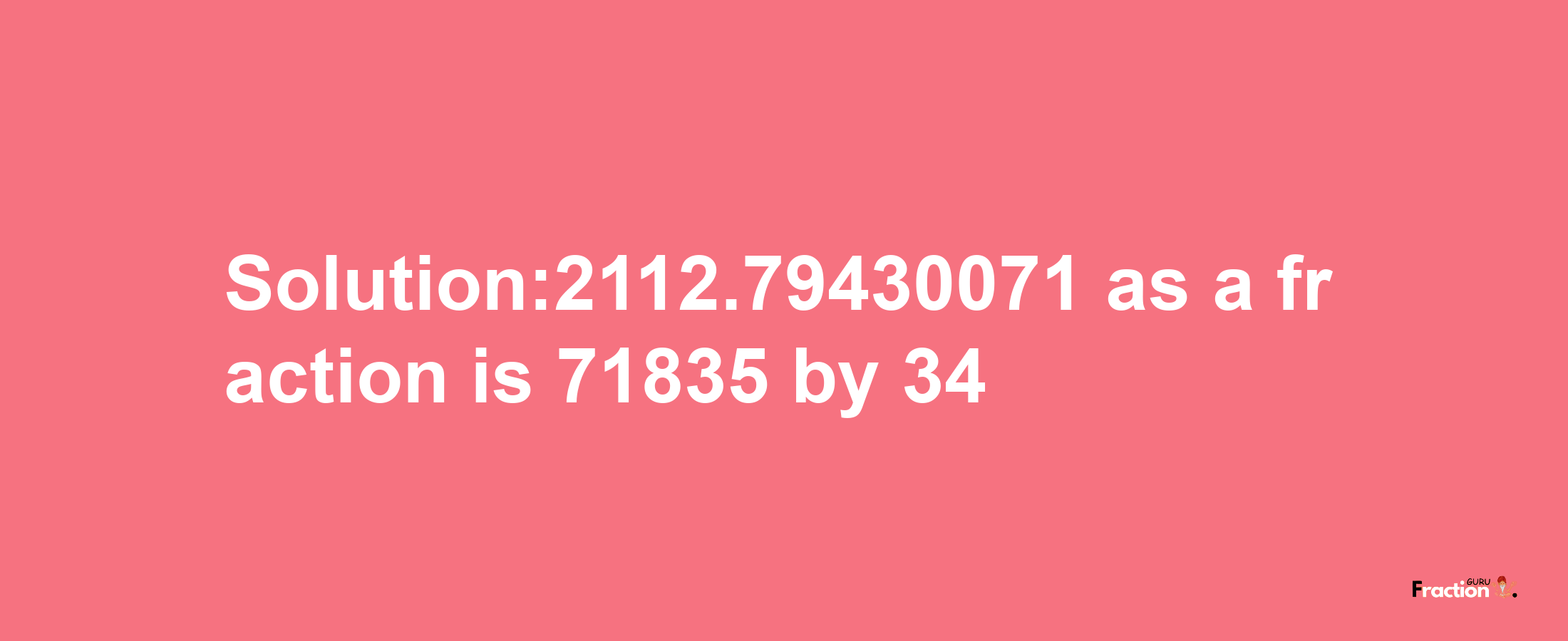 Solution:2112.79430071 as a fraction is 71835/34