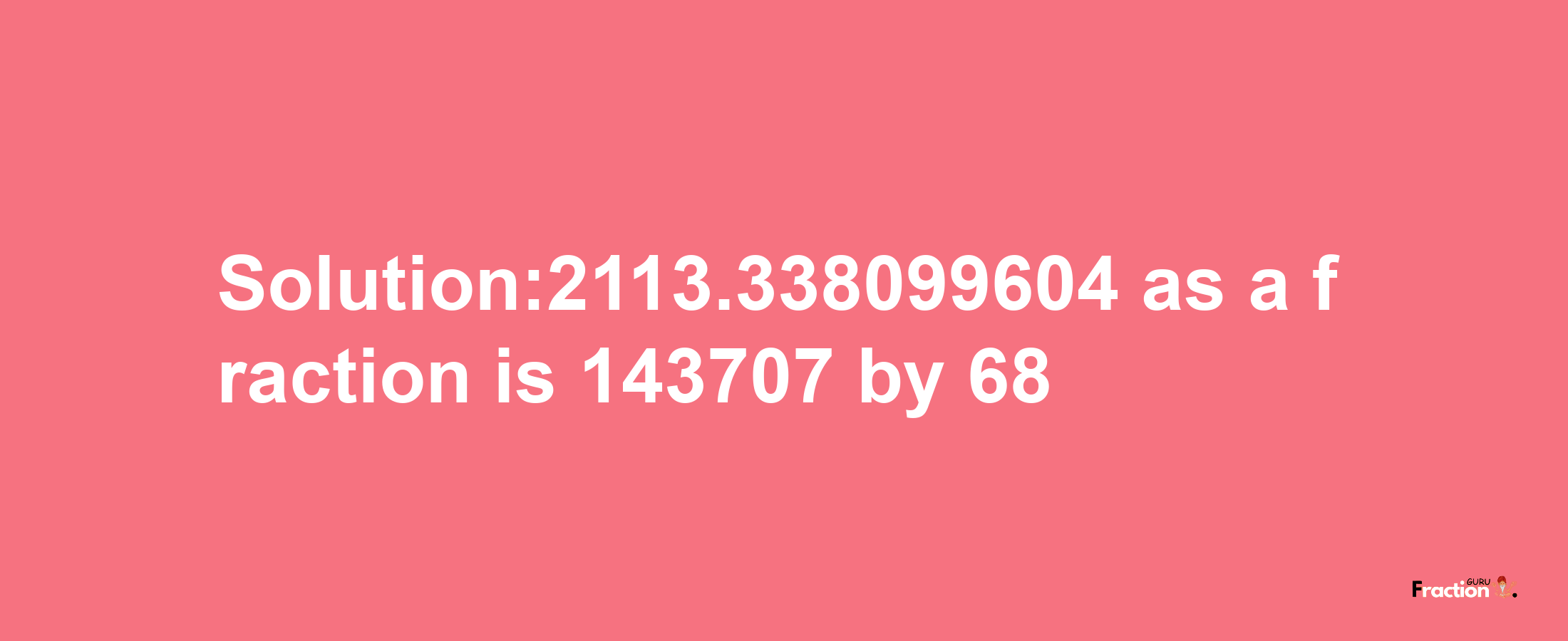 Solution:2113.338099604 as a fraction is 143707/68