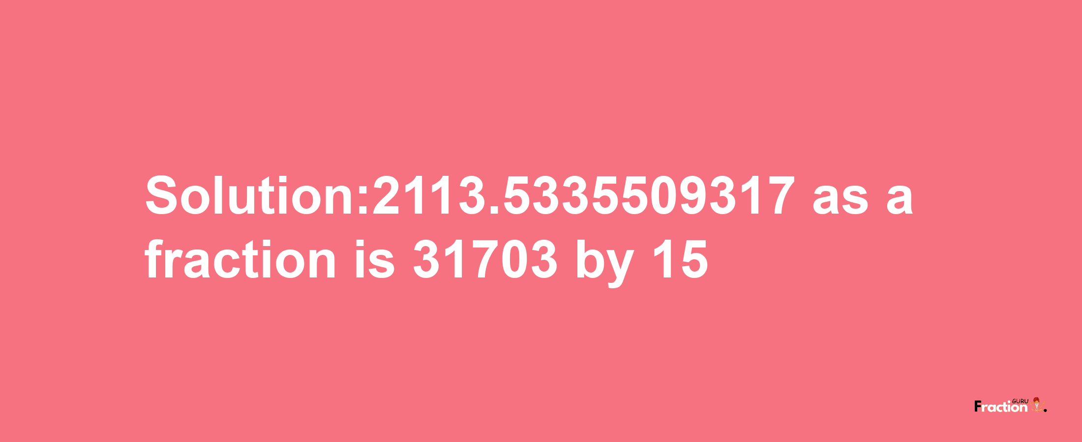 Solution:2113.5335509317 as a fraction is 31703/15