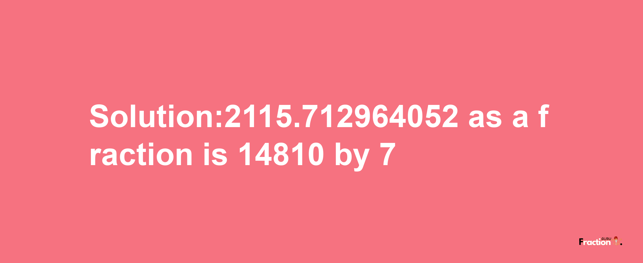 Solution:2115.712964052 as a fraction is 14810/7