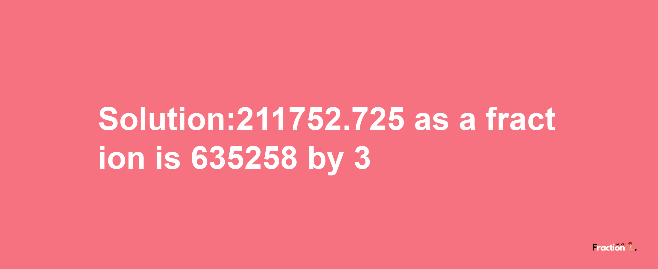 Solution:211752.725 as a fraction is 635258/3