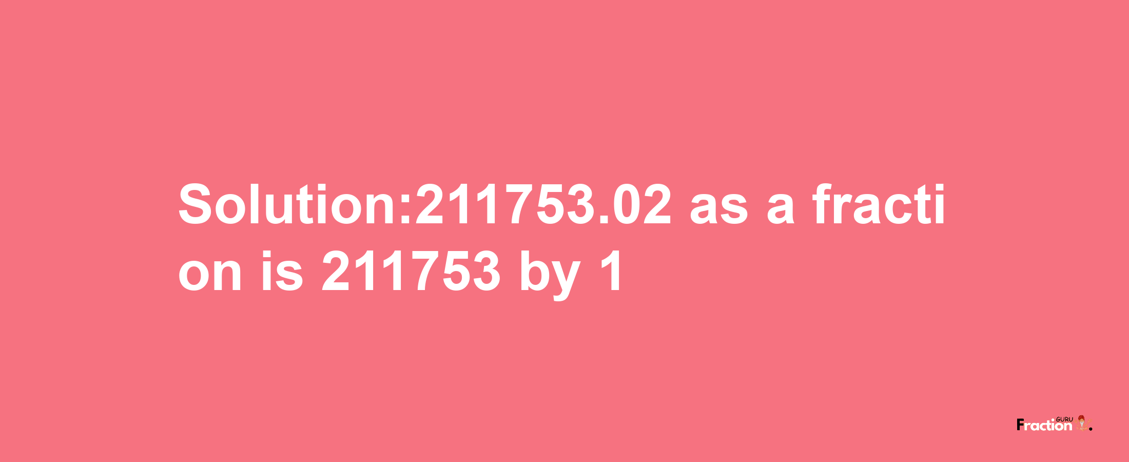 Solution:211753.02 as a fraction is 211753/1