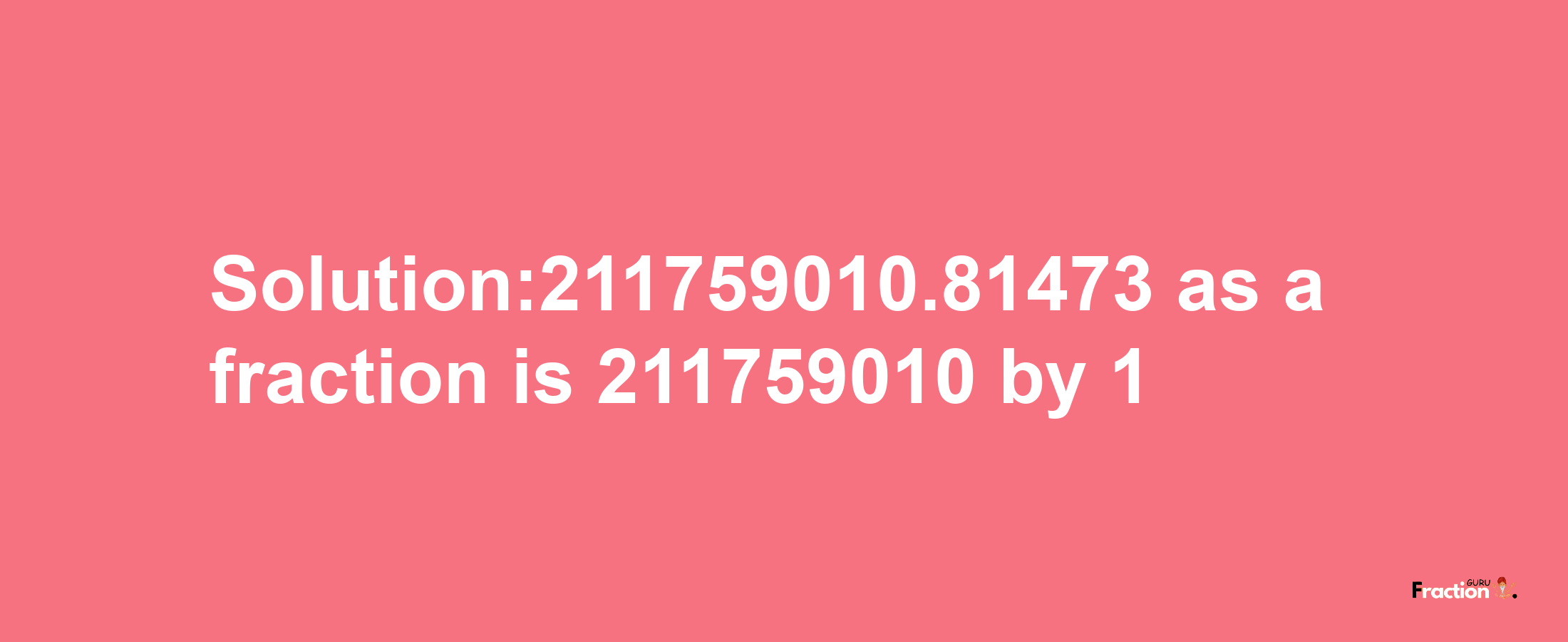 Solution:211759010.81473 as a fraction is 211759010/1