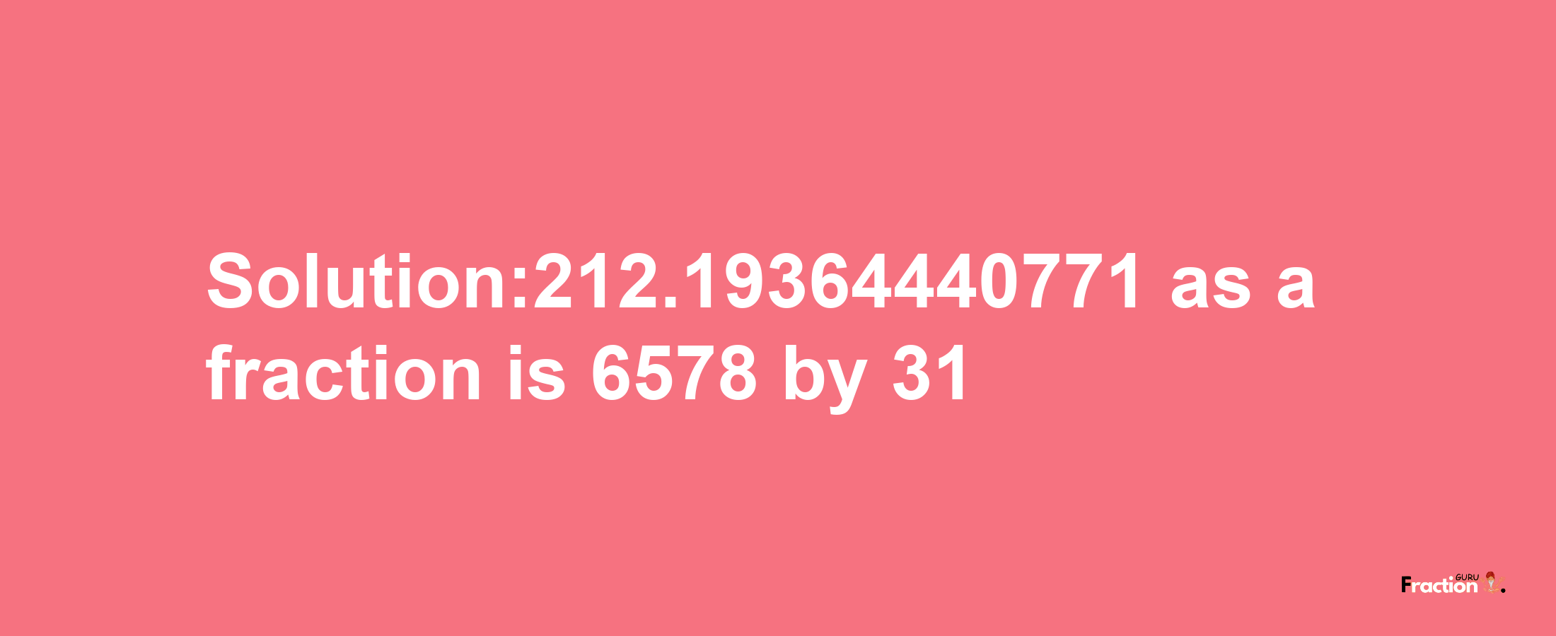 Solution:212.19364440771 as a fraction is 6578/31