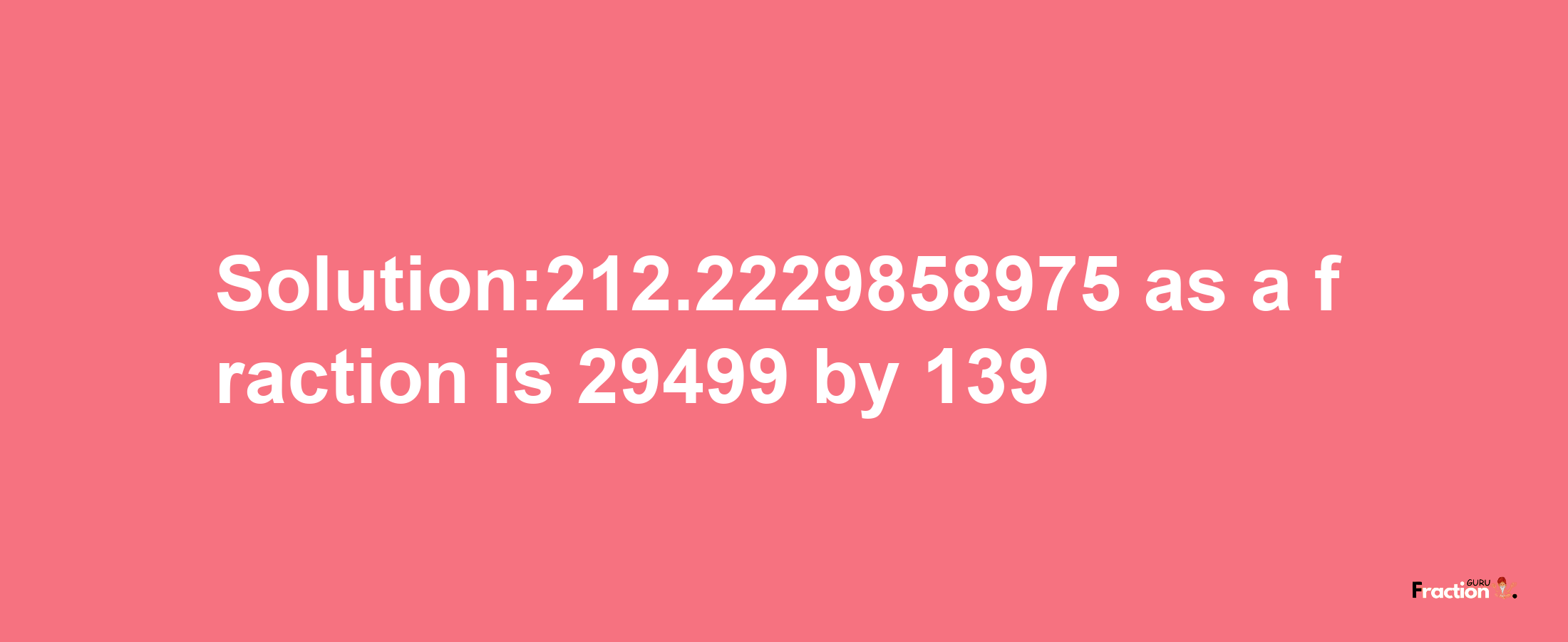 Solution:212.2229858975 as a fraction is 29499/139