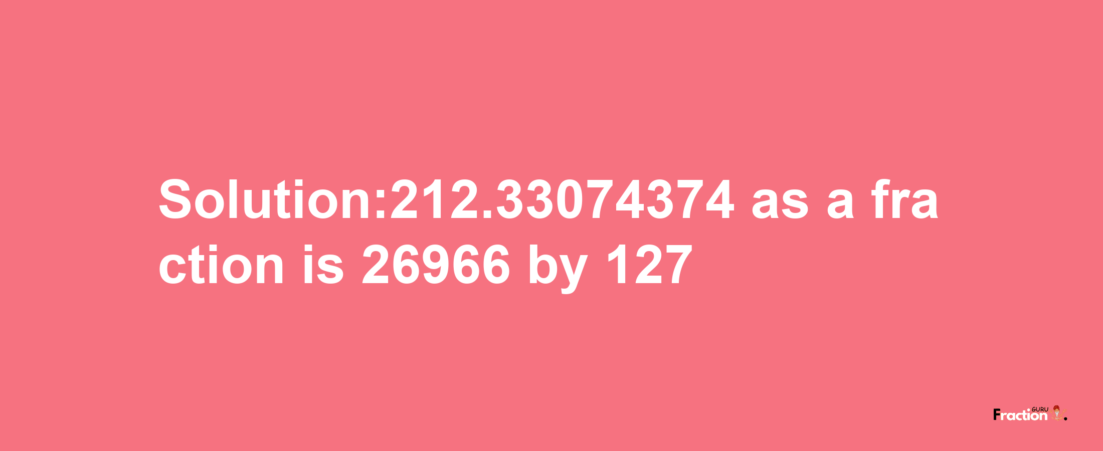 Solution:212.33074374 as a fraction is 26966/127