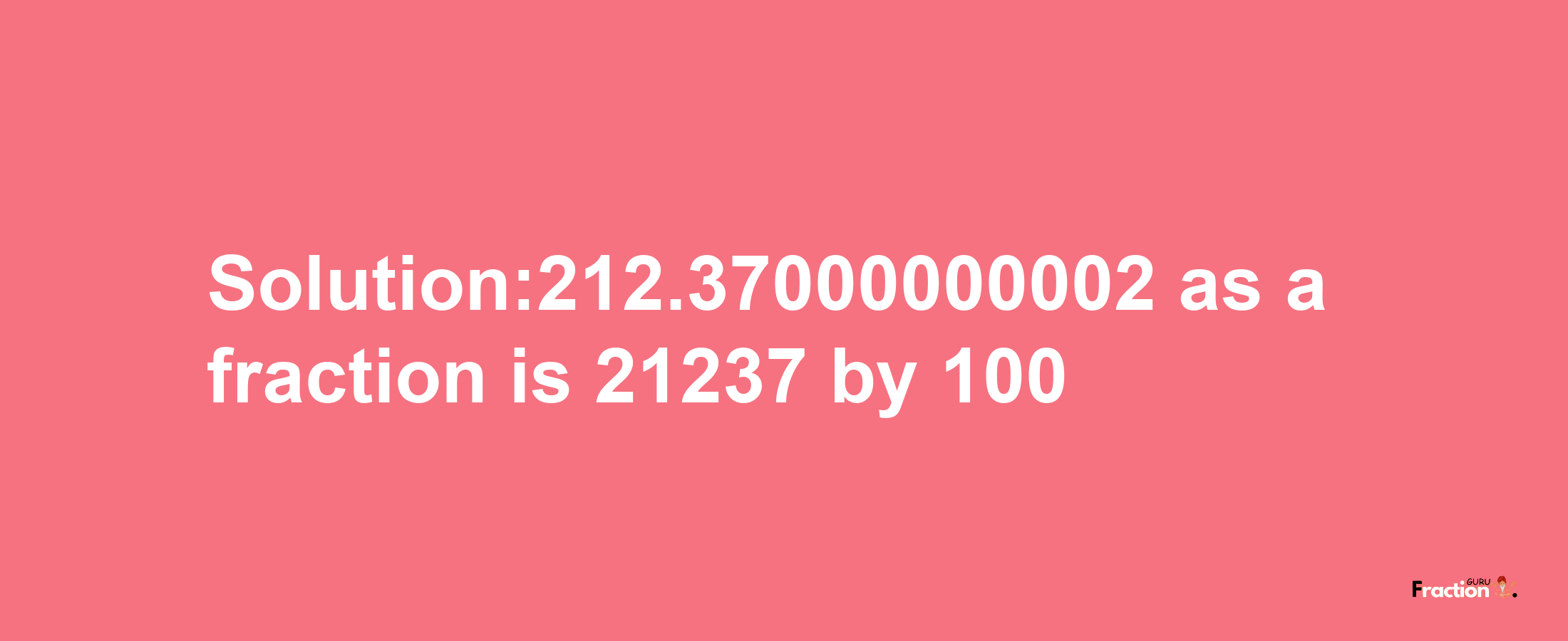 Solution:212.37000000002 as a fraction is 21237/100