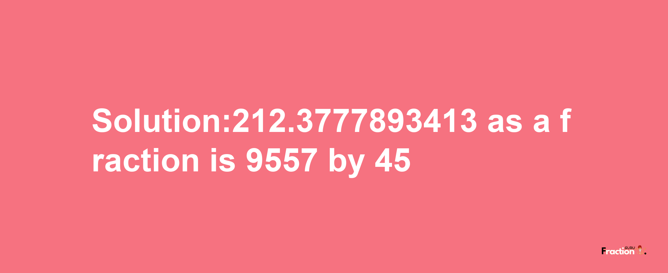 Solution:212.3777893413 as a fraction is 9557/45