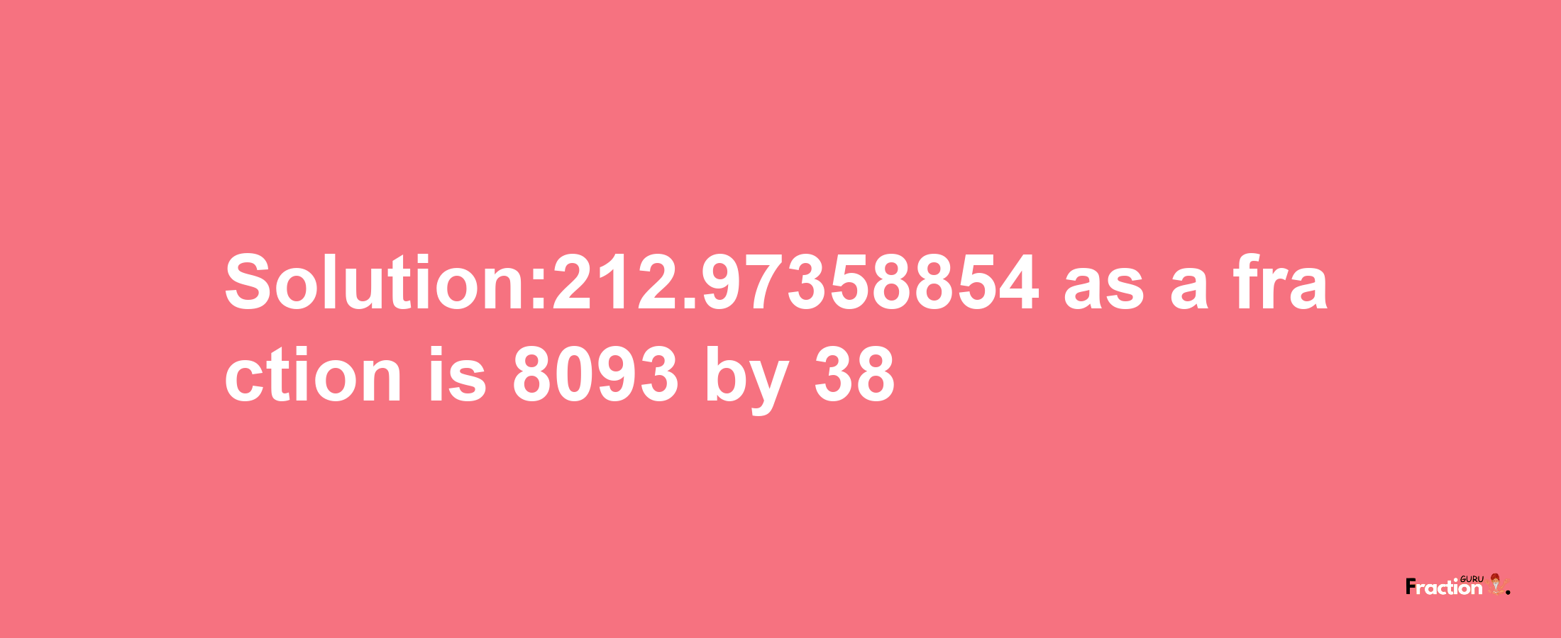 Solution:212.97358854 as a fraction is 8093/38