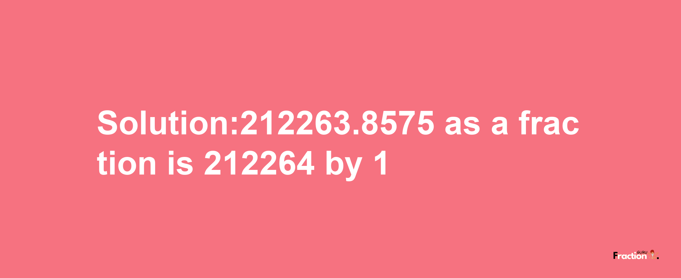 Solution:212263.8575 as a fraction is 212264/1