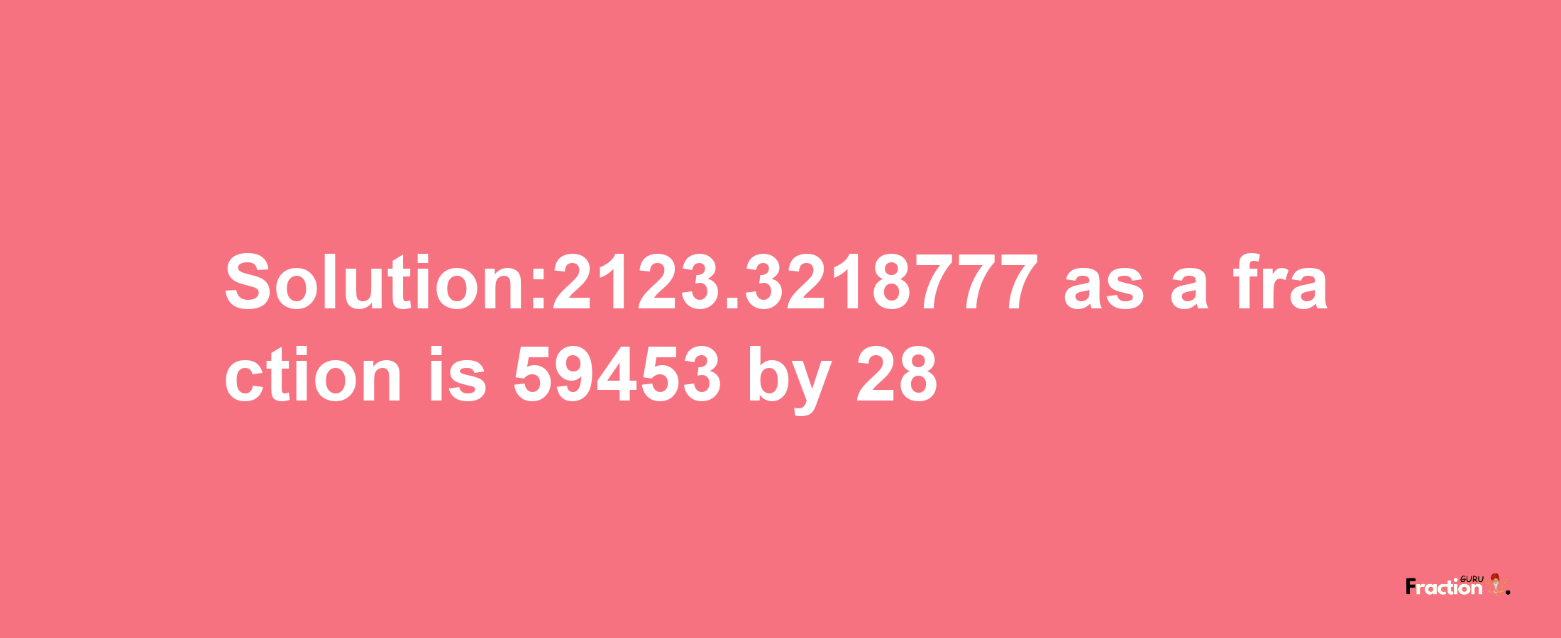 Solution:2123.3218777 as a fraction is 59453/28