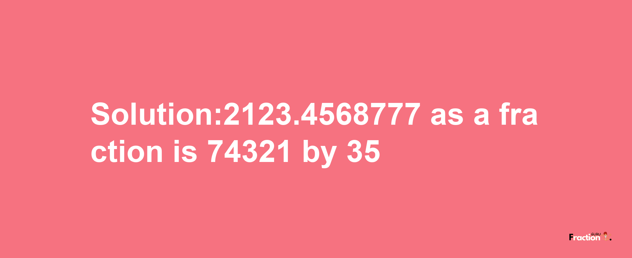 Solution:2123.4568777 as a fraction is 74321/35