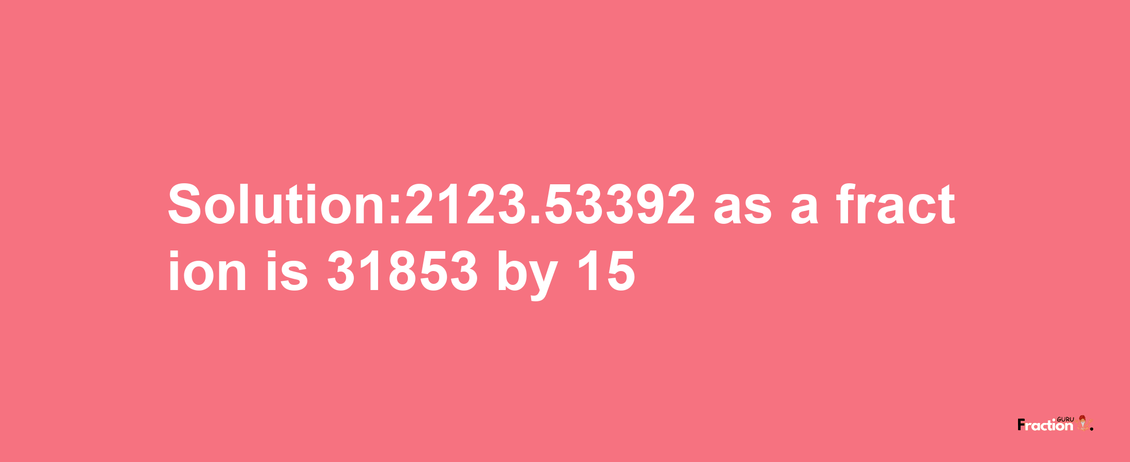 Solution:2123.53392 as a fraction is 31853/15