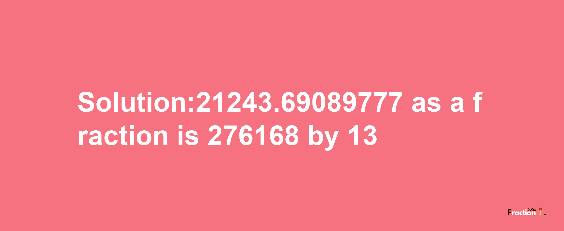 Solution:21243.69089777 as a fraction is 276168/13