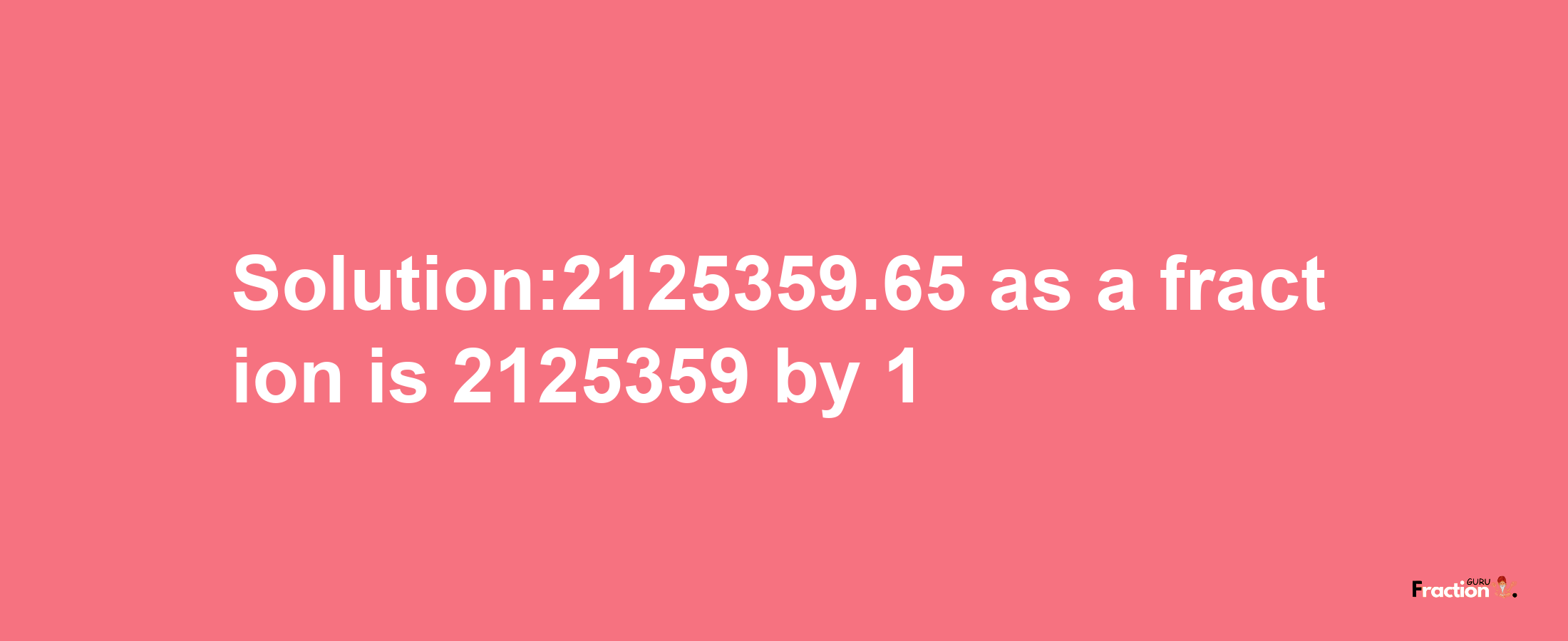 Solution:2125359.65 as a fraction is 2125359/1