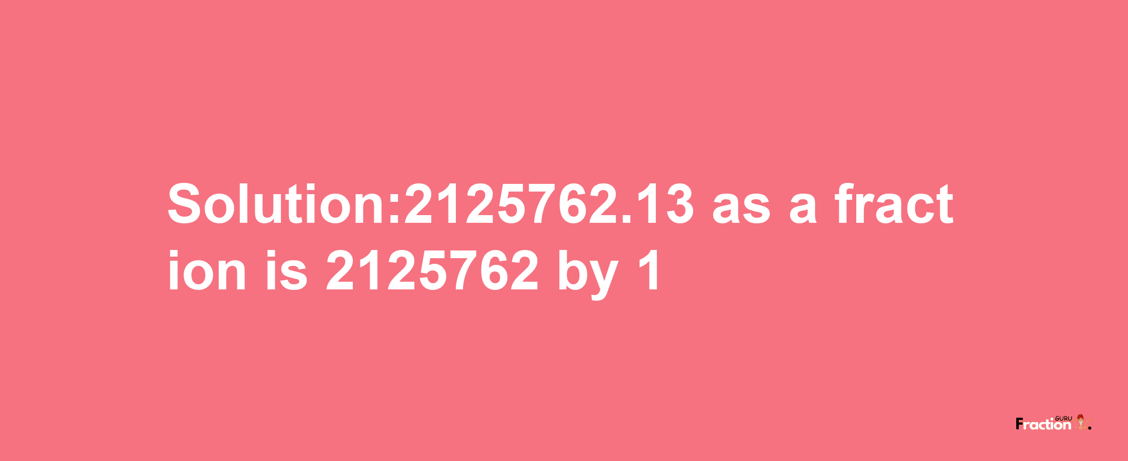 Solution:2125762.13 as a fraction is 2125762/1