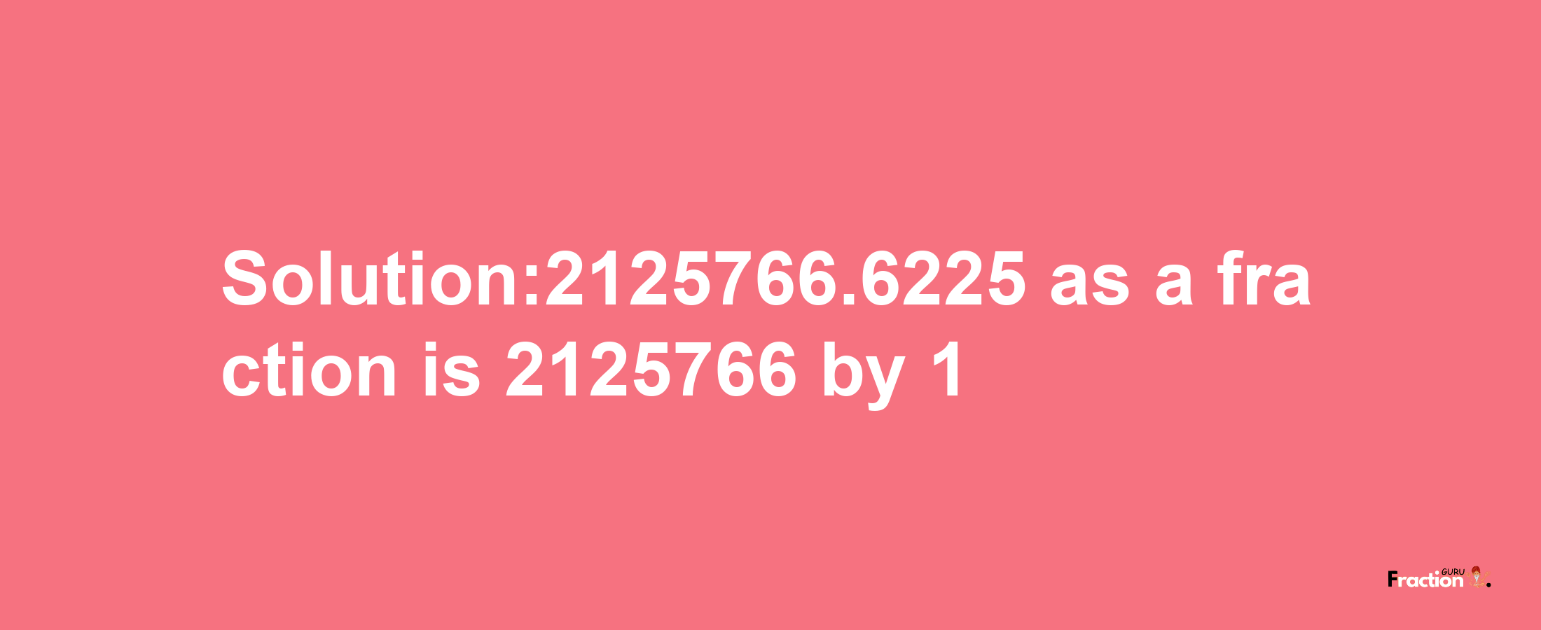 Solution:2125766.6225 as a fraction is 2125766/1