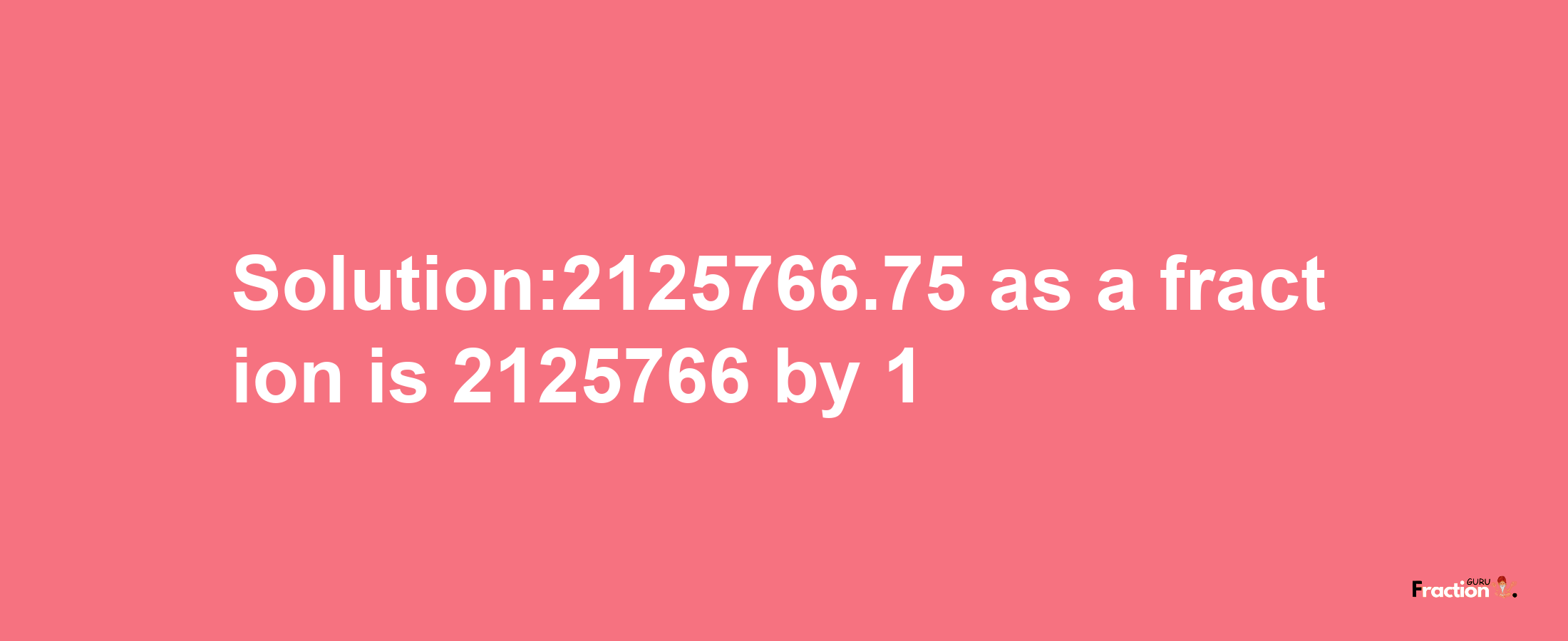 Solution:2125766.75 as a fraction is 2125766/1