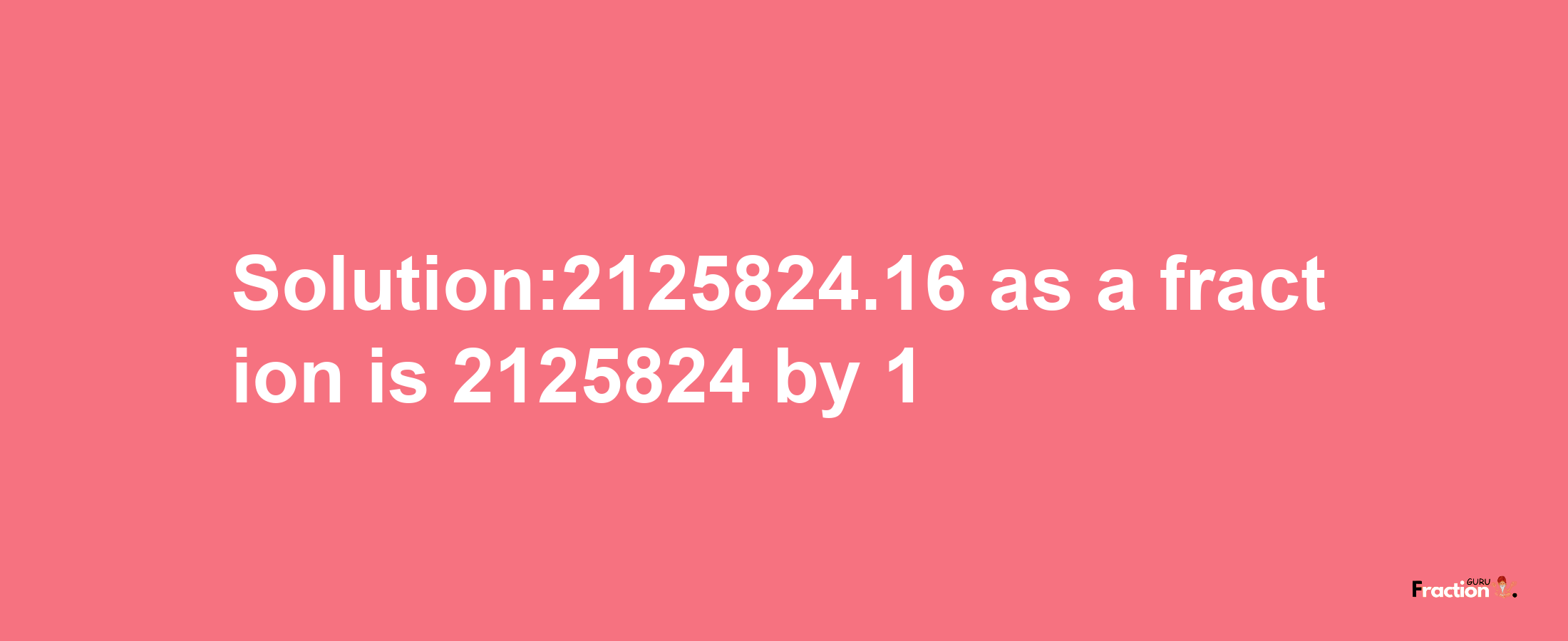 Solution:2125824.16 as a fraction is 2125824/1