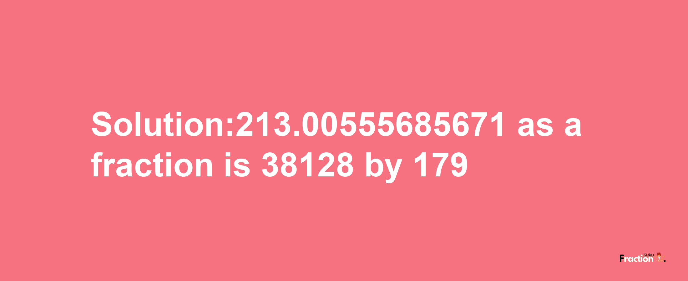 Solution:213.00555685671 as a fraction is 38128/179