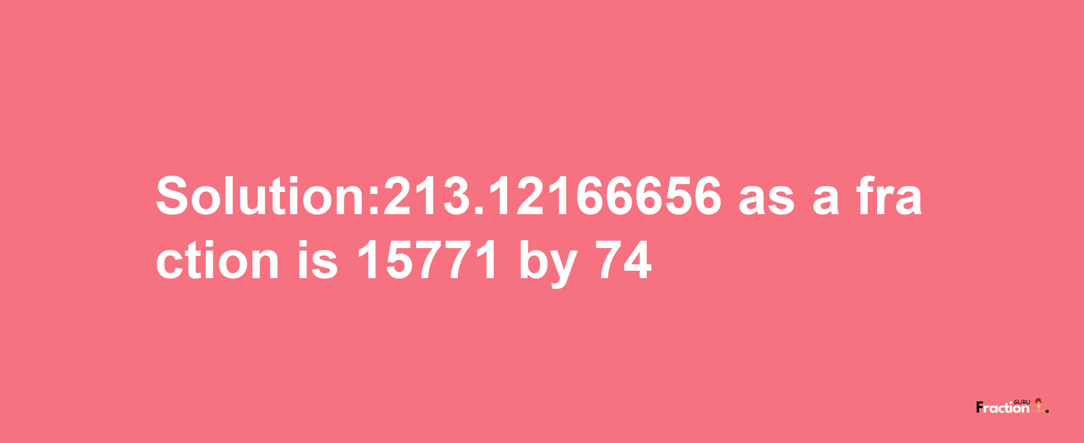 Solution:213.12166656 as a fraction is 15771/74