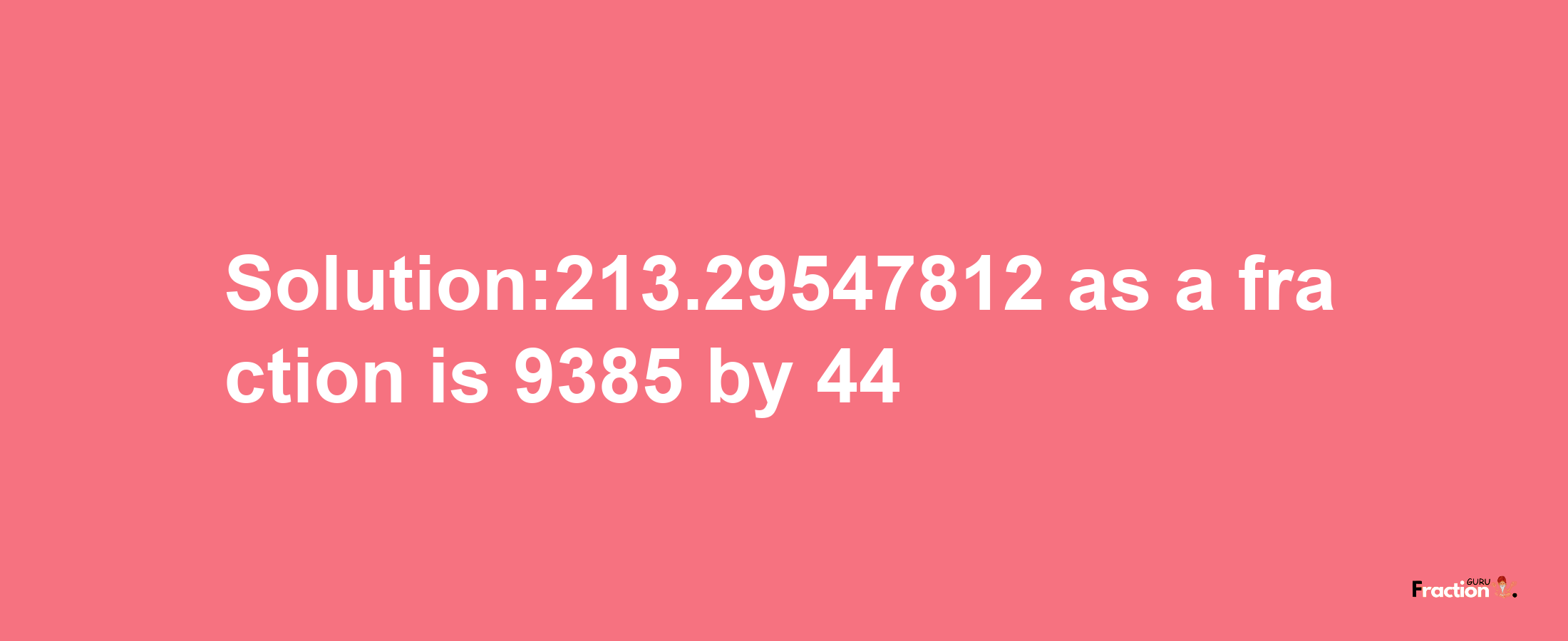 Solution:213.29547812 as a fraction is 9385/44